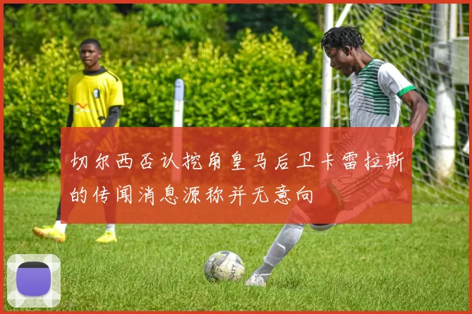 切尔西否认挖角皇马后卫卡雷拉斯的传闻消息源称并无意向