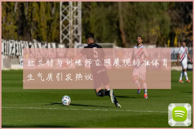 杜兰特与训练师合照展现标准体育生气质引发热议