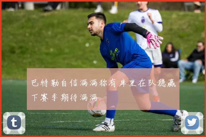 巴特勒自信满满称有库里在队稳赢下赛季期待满满