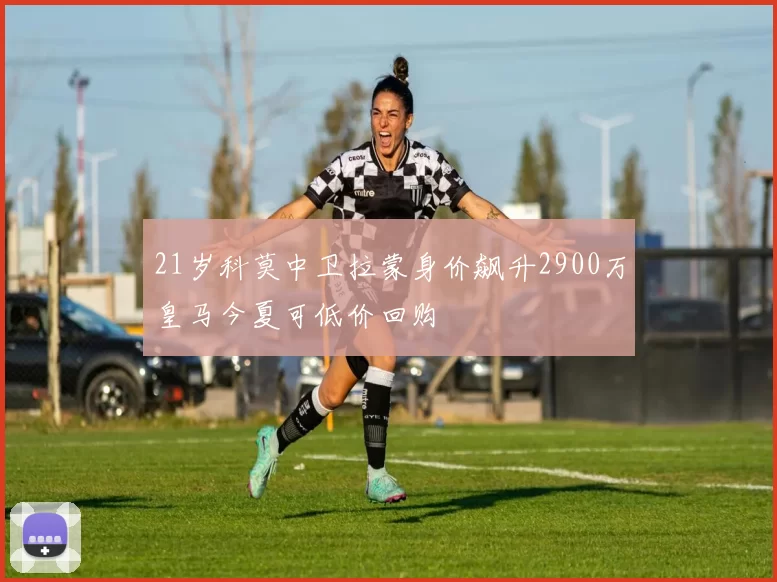 21岁科莫中卫拉蒙身价飙升2900万皇马今夏可低价回购