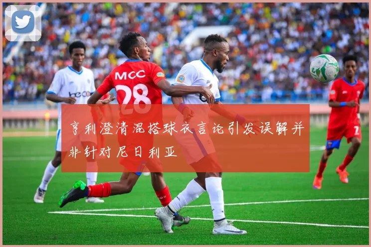 亨利澄清混搭球衣言论引发误解并非针对尼日利亚