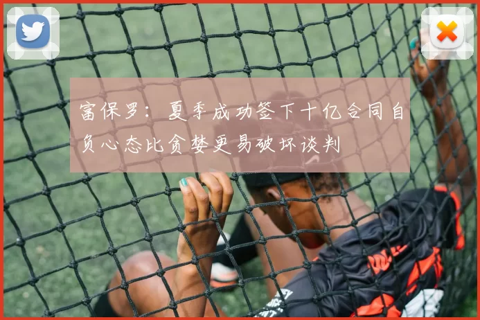 富保罗：夏季成功签下十亿合同自负心态比贪婪更易破坏谈判