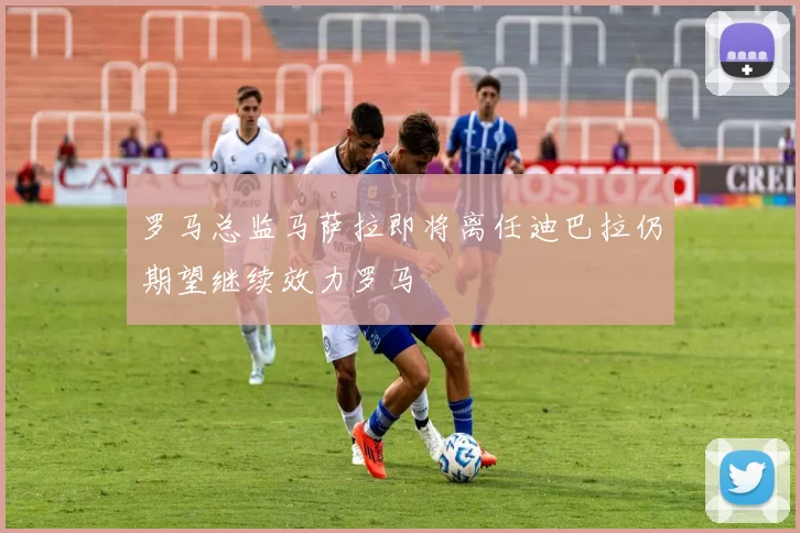 罗马总监马萨拉即将离任迪巴拉仍期望继续效力罗马