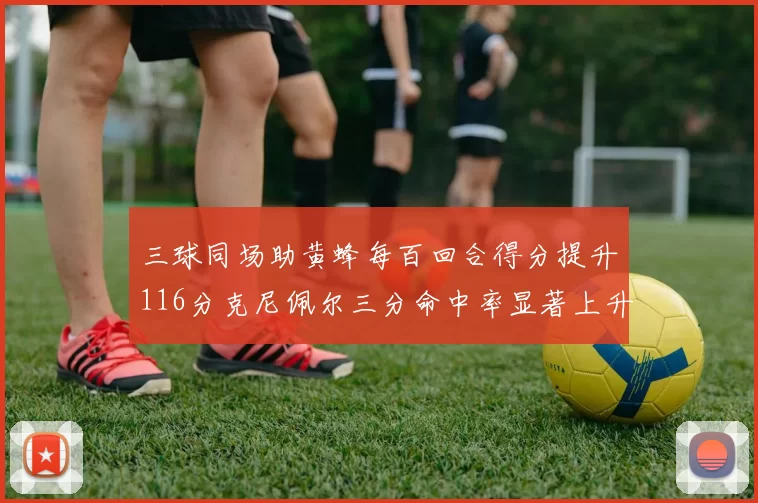 三球同场助黄蜂每百回合得分提升116分克尼佩尔三分命中率显著上升近10
