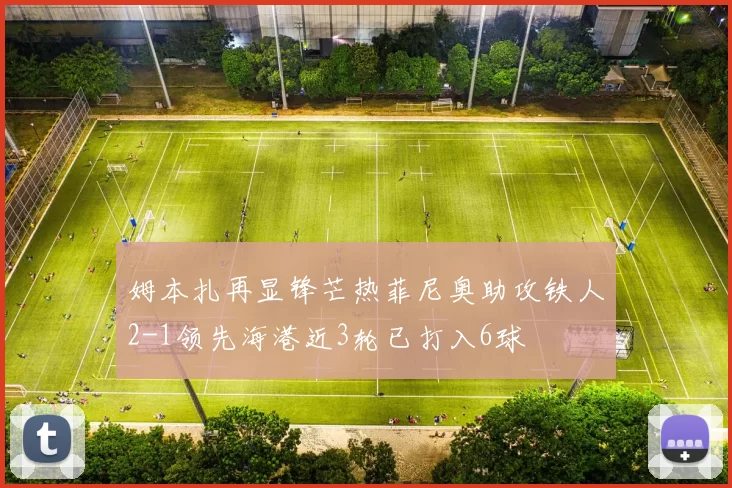 姆本扎再显锋芒热菲尼奥助攻铁人2-1领先海港近3轮已打入6球