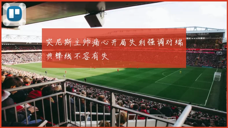 突尼斯主帅痛心开局失利强调对瑞典锋线不容有失