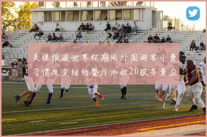 美媒报道世界杯期间外国游客小费习惯改变纽约餐厅加收20服务费应对