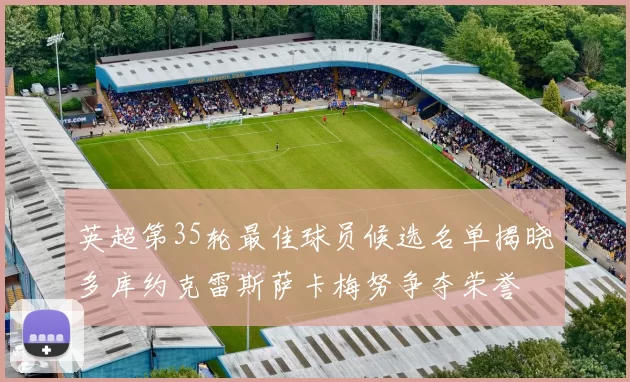 英超第35轮最佳球员候选名单揭晓多库约克雷斯萨卡梅努争夺荣誉