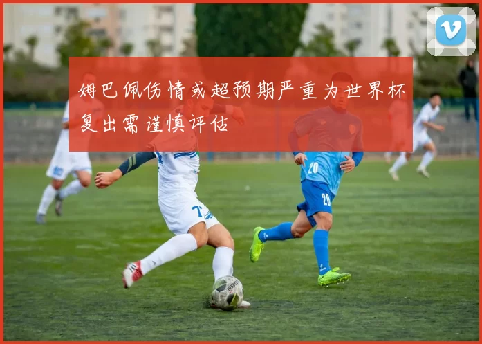 姆巴佩伤情或超预期严重为世界杯复出需谨慎评估