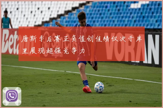 唐斯季后赛正负值创佳绩仅次于库里展现超强竞争力