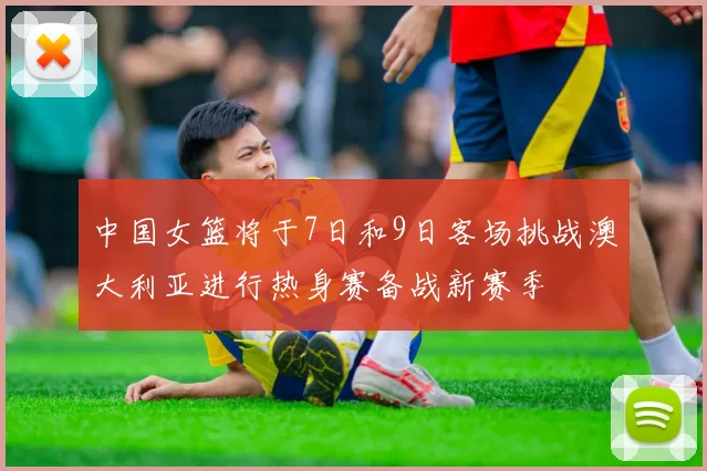 中国女篮将于7日和9日客场挑战澳大利亚进行热身赛备战新赛季