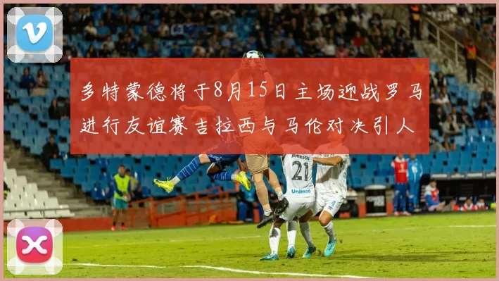 多特蒙德将于8月15日主场迎战罗马进行友谊赛吉拉西与马伦对决引人期待