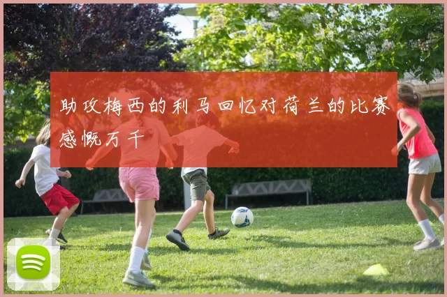 助攻梅西的利马回忆对荷兰的比赛感慨万千