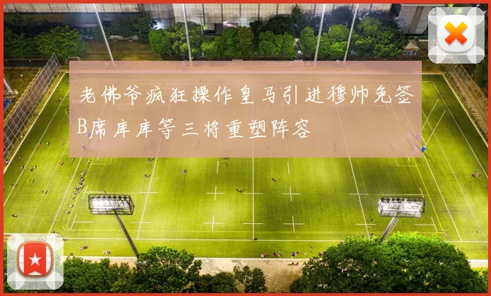 老佛爷疯狂操作皇马引进穆帅免签B席库库等三将重塑阵容