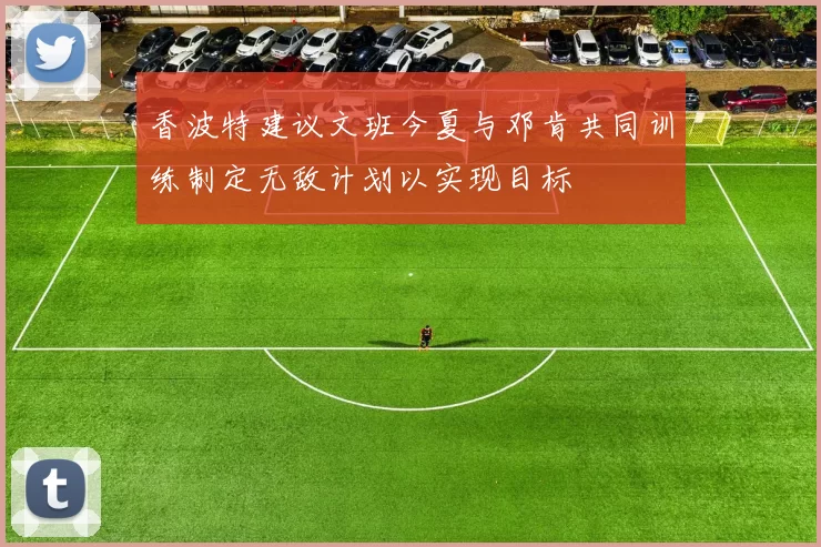 香波特建议文班今夏与邓肯共同训练制定无敌计划以实现目标