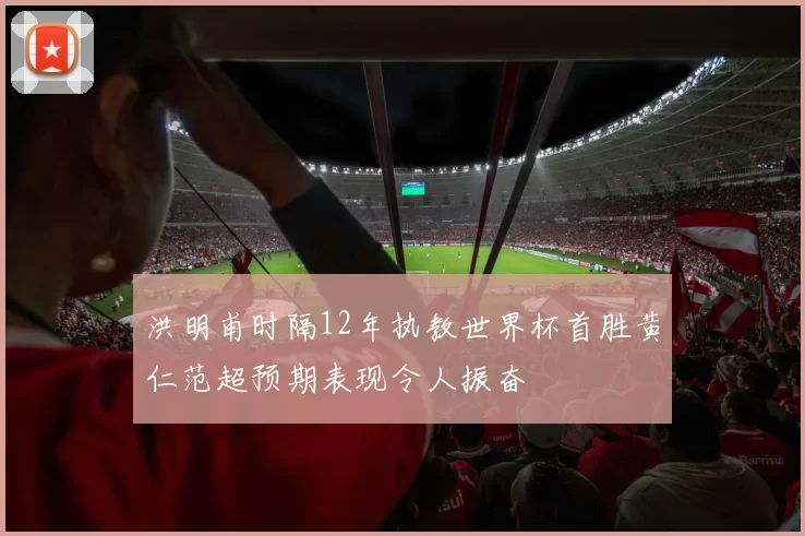 洪明甫时隔12年执教世界杯首胜黄仁范超预期表现令人振奋