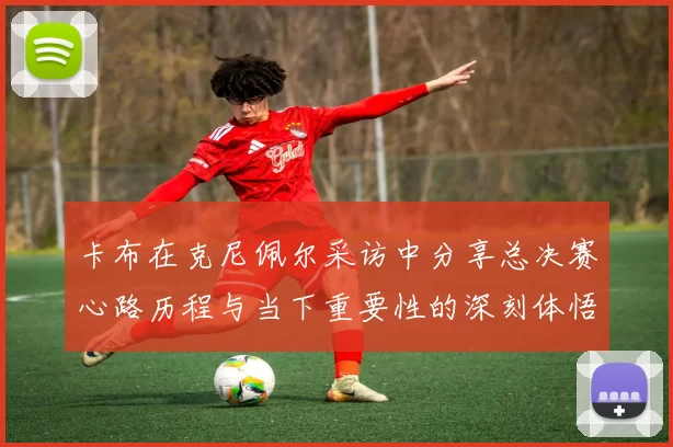 卡布在克尼佩尔采访中分享总决赛心路历程与当下重要性的深刻体悟