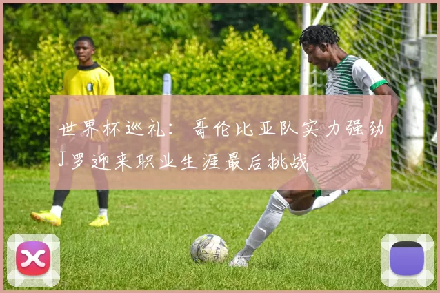 世界杯巡礼：哥伦比亚队实力强劲J罗迎来职业生涯最后挑战