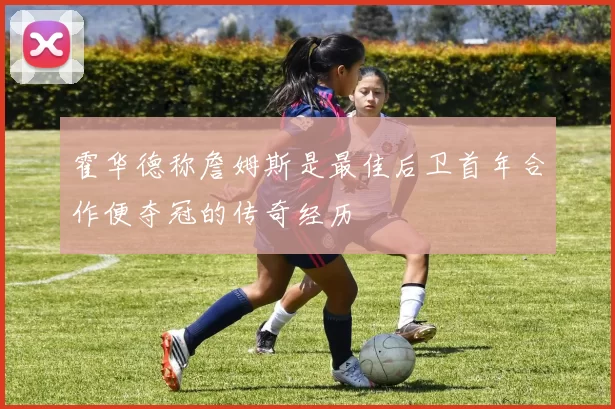 霍华德称詹姆斯是最佳后卫首年合作便夺冠的传奇经历