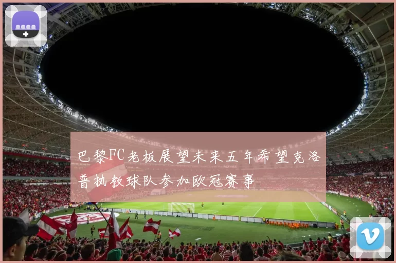巴黎FC老板展望未来五年希望克洛普执教球队参加欧冠赛事
