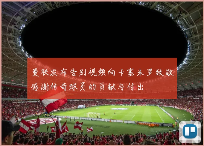 曼联发布告别视频向卡塞米罗致敬感谢传奇球员的贡献与付出