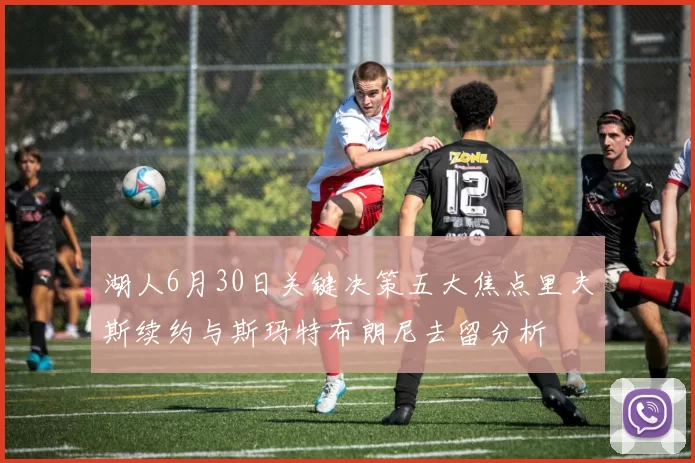 湖人6月30日关键决策五大焦点里夫斯续约与斯玛特布朗尼去留分析