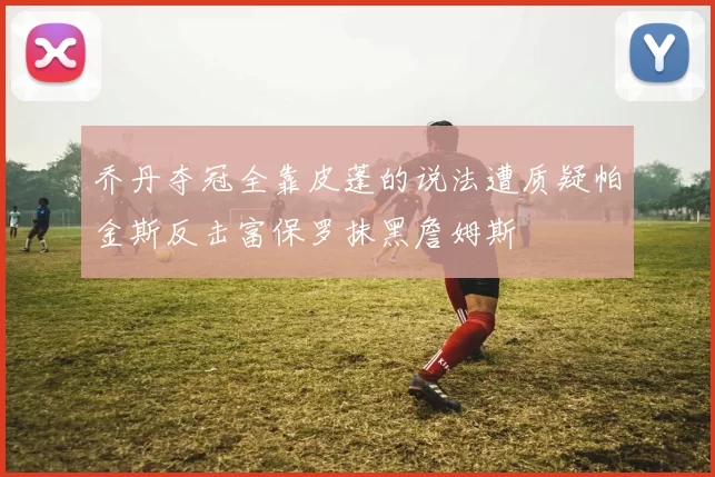 乔丹夺冠全靠皮蓬的说法遭质疑帕金斯反击富保罗抹黑詹姆斯