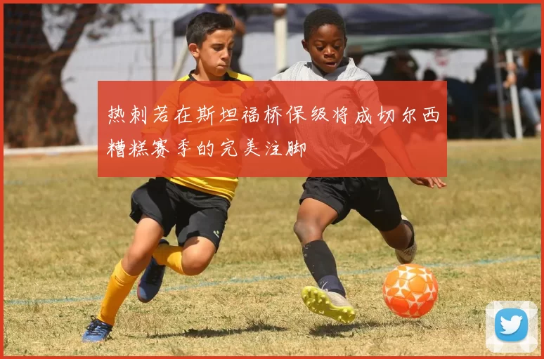 热刺若在斯坦福桥保级将成切尔西糟糕赛季的完美注脚