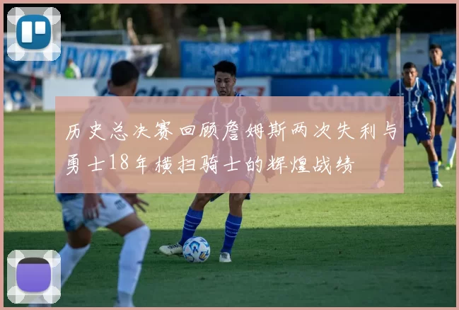 历史总决赛回顾詹姆斯两次失利与勇士18年横扫骑士的辉煌战绩
