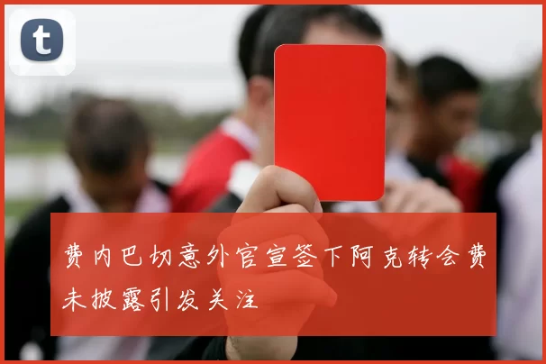 费内巴切意外官宣签下阿克转会费未披露引发关注