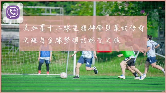 美加墨十二球星猎神登贝莱的传奇之路与金球梦想的蜕变之旅