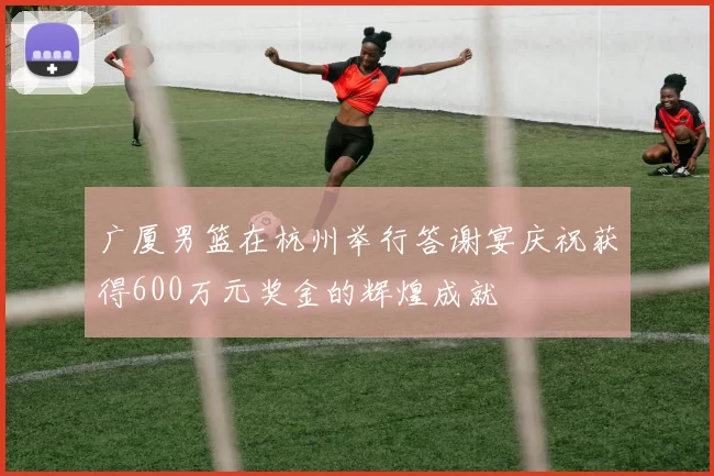 广厦男篮在杭州举行答谢宴庆祝获得600万元奖金的辉煌成就
