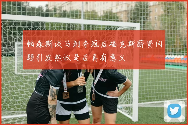 帕森斯谈马刺夺冠后福克斯薪资问题引发热议是否真有意义