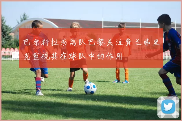 巴尔科拉或离队巴黎关注费兰弗里克重视其在球队中的作用