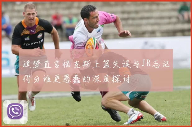 追梦直言福克斯上篮失误与JR忘记得分谁更愚蠢的深度探讨